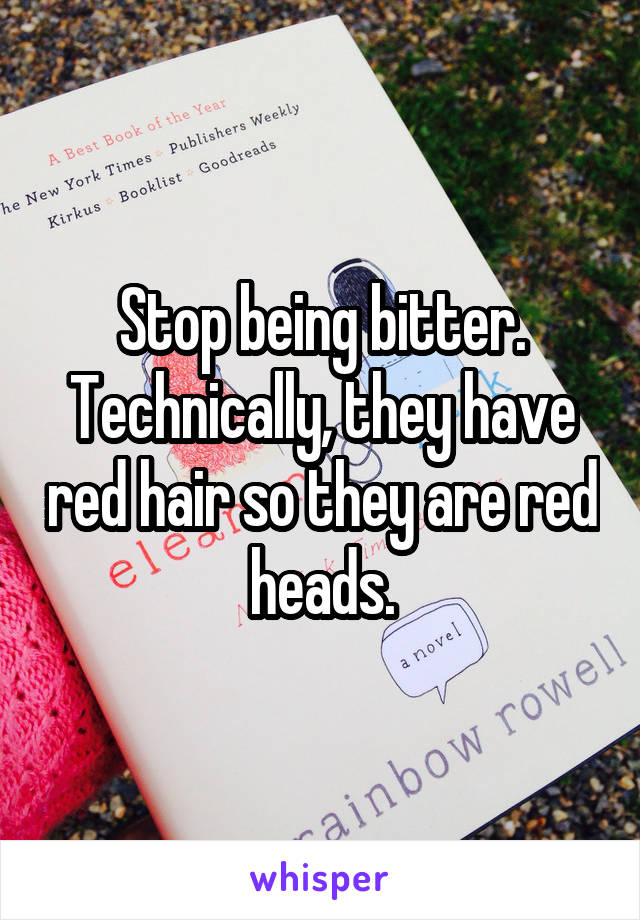 Stop being bitter. Technically, they have red hair so they are red heads.