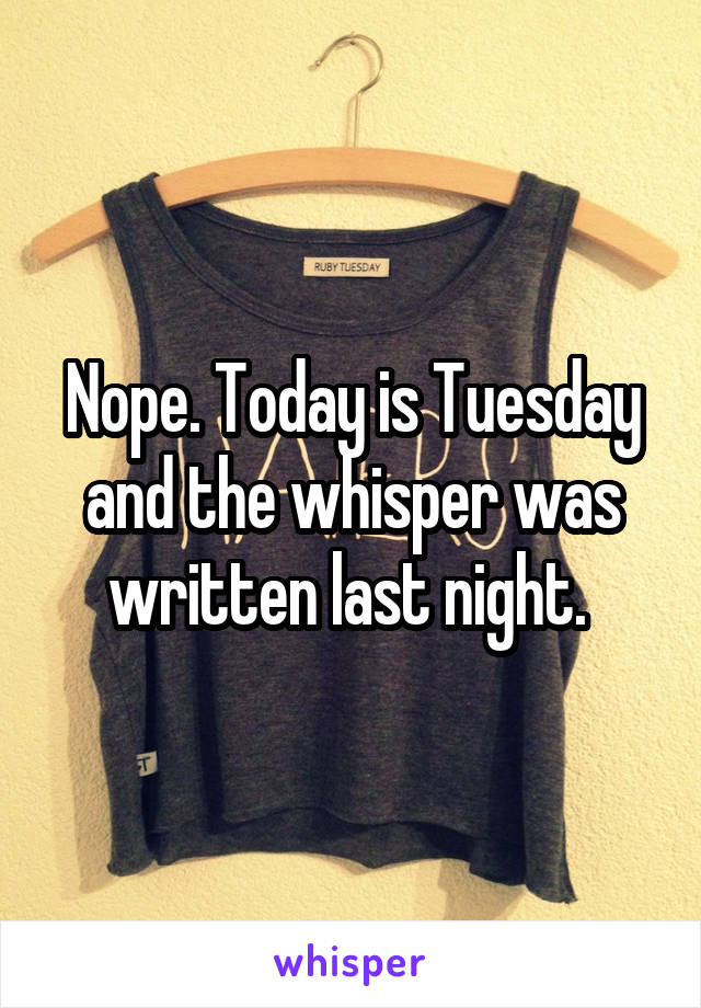 Nope. Today is Tuesday and the whisper was written last night. 