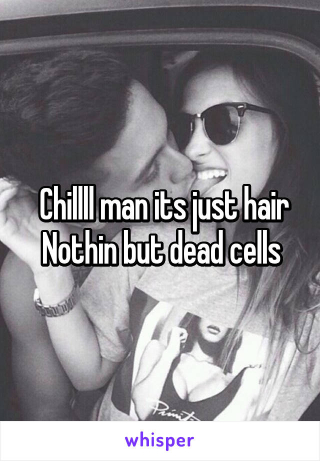  Chillll man its just hair
Nothin but dead cells