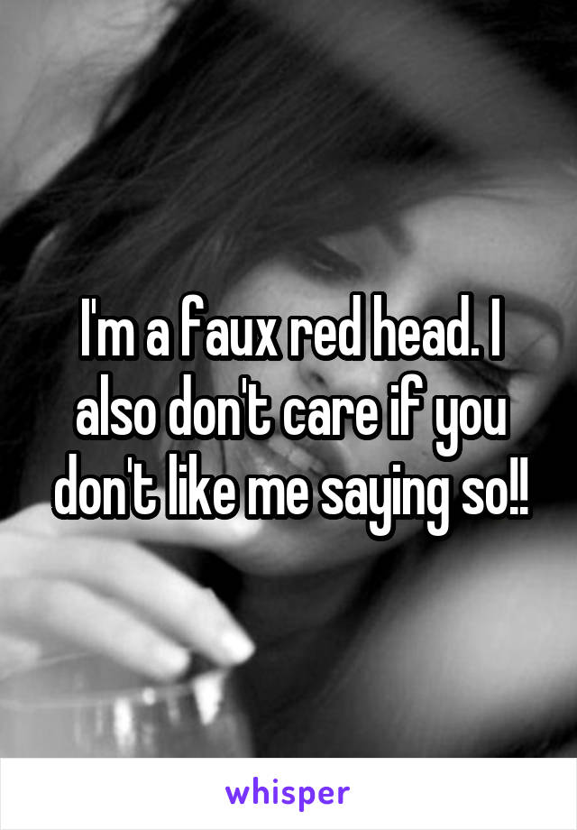 I'm a faux red head. I also don't care if you don't like me saying so!!