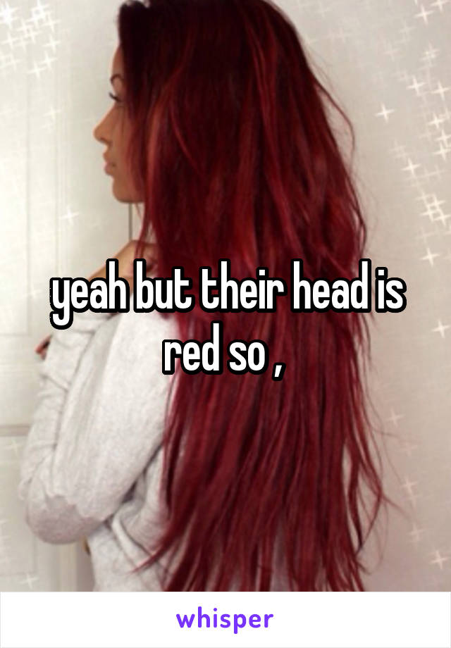 yeah but their head is red so , 