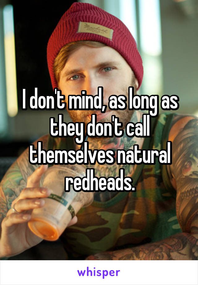 I don't mind, as long as they don't call themselves natural redheads.