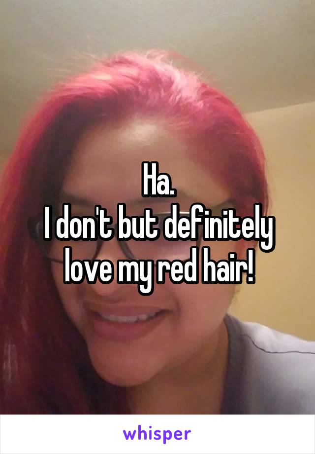 Ha.
I don't but definitely love my red hair!