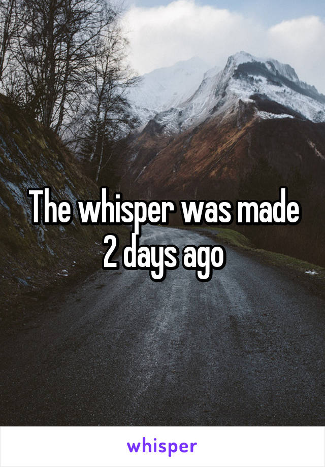 The whisper was made 2 days ago