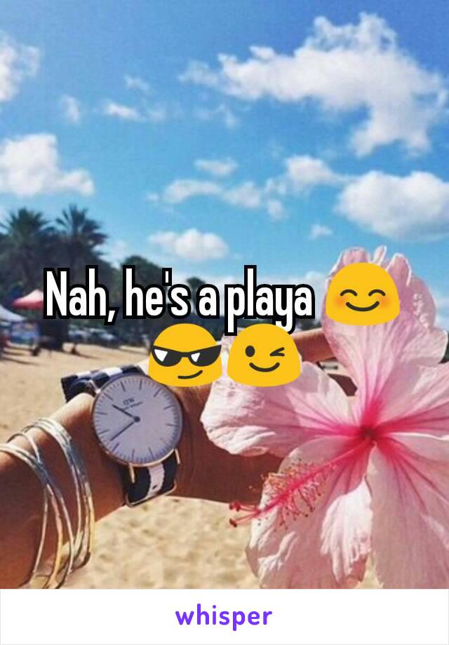 Nah, he's a playa 😊😎😉