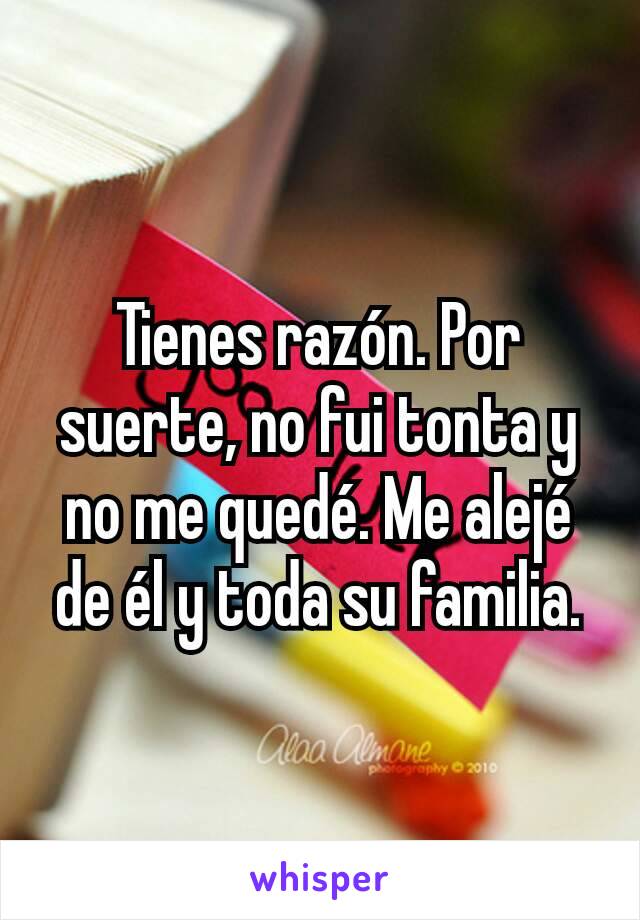 Tienes razón. Por suerte, no fui tonta y no me quedé. Me alejé de él y toda su familia.