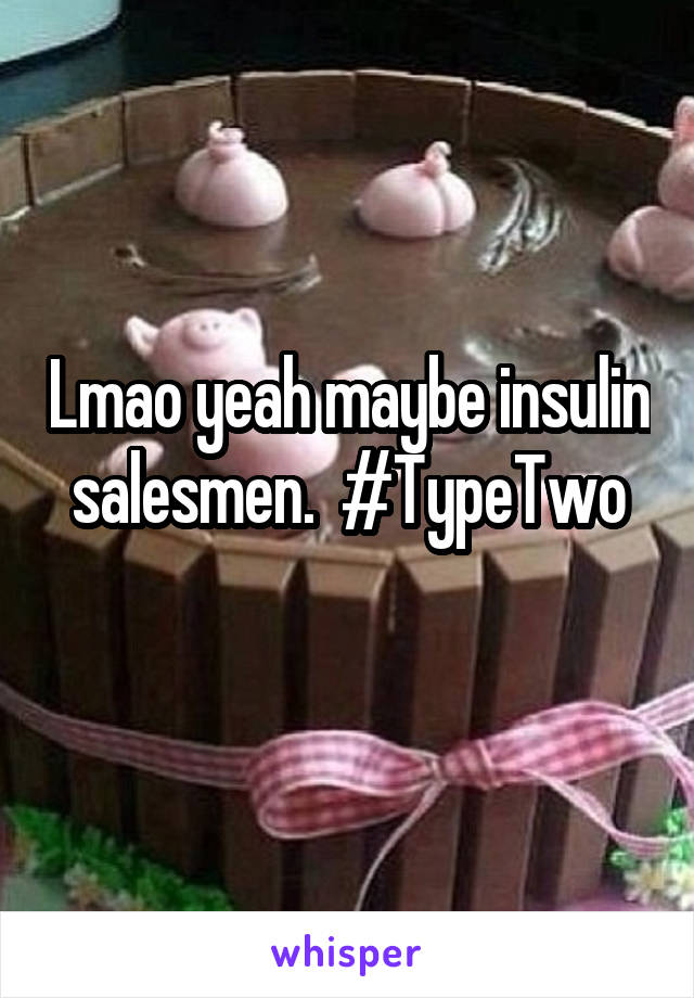 Lmao yeah maybe insulin salesmen.  #TypeTwo
