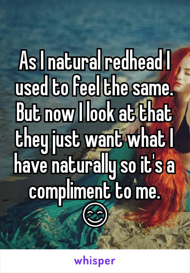 As I natural redhead I used to feel the same. But now I look at that they just want what I have naturally so it's a compliment to me. 😊