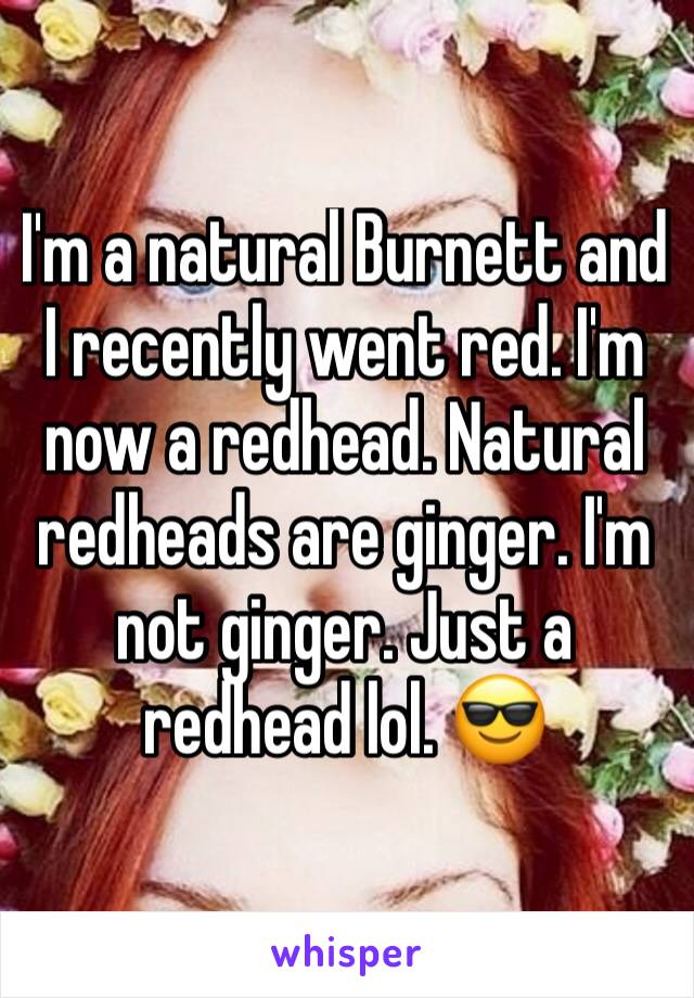 I'm a natural Burnett and I recently went red. I'm now a redhead. Natural redheads are ginger. I'm not ginger. Just a redhead lol. 😎