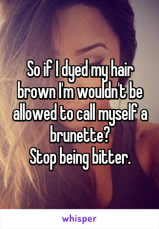 So if I dyed my hair brown I'm wouldn't be allowed to call myself a brunette?
Stop being bitter.