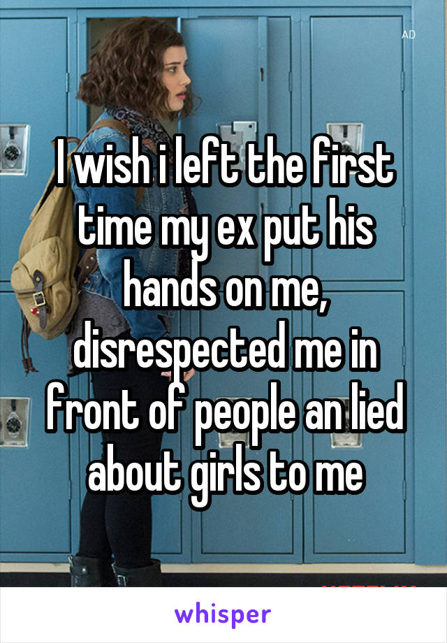 I wish i left the first time my ex put his hands on me, disrespected me in front of people an lied about girls to me