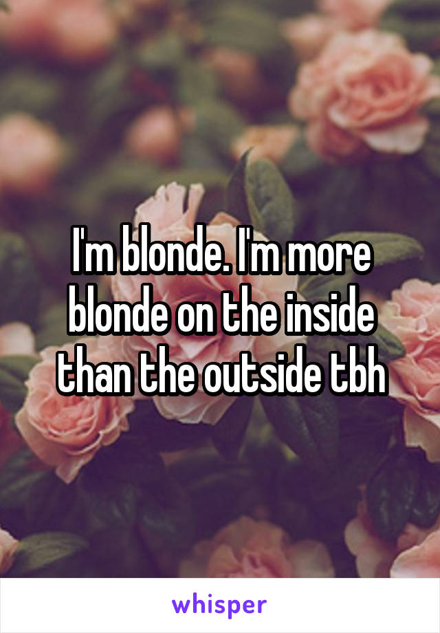 I'm blonde. I'm more blonde on the inside than the outside tbh