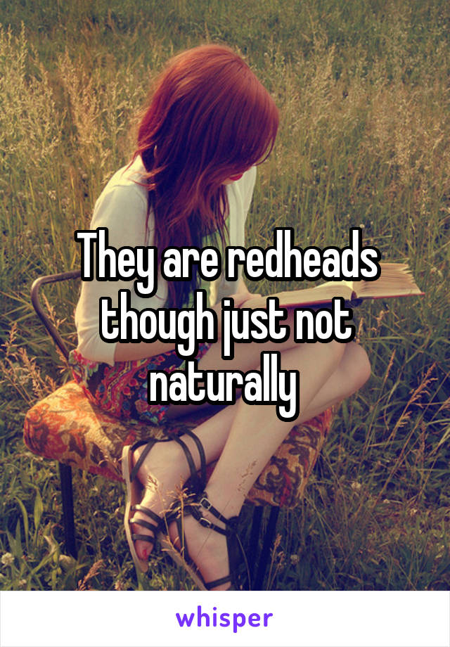 They are redheads though just not naturally 