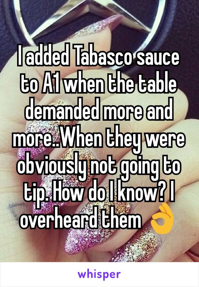 I added Tabasco sauce to A1 when the table demanded more and more..When they were obviously not going to tip. How do I know? I overheard them 👌