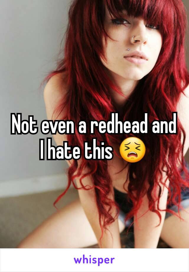 Not even a redhead and I hate this 😣