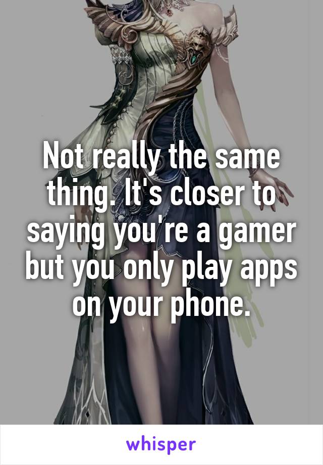 Not really the same thing. It's closer to saying you're a gamer but you only play apps on your phone.