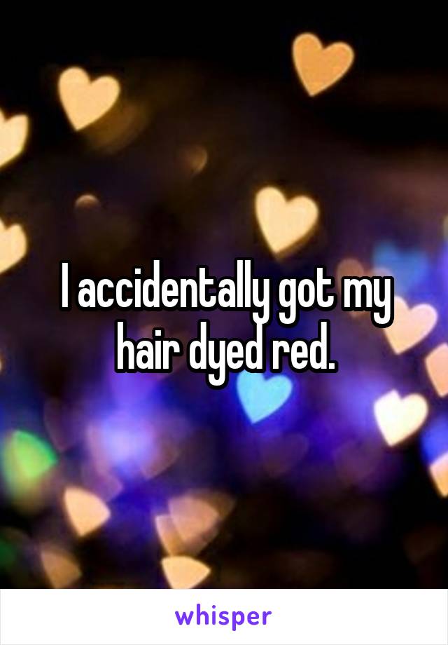 I accidentally got my hair dyed red.