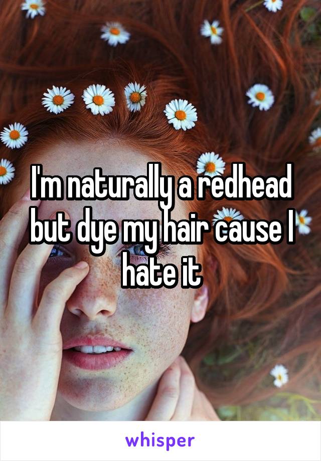 I'm naturally a redhead but dye my hair cause I hate it