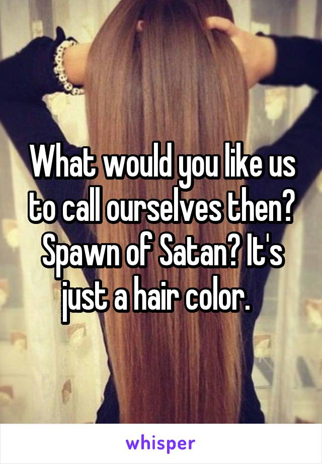 What would you like us to call ourselves then? Spawn of Satan? It's just a hair color.  