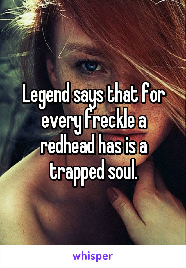 Legend says that for every freckle a redhead has is a trapped soul.