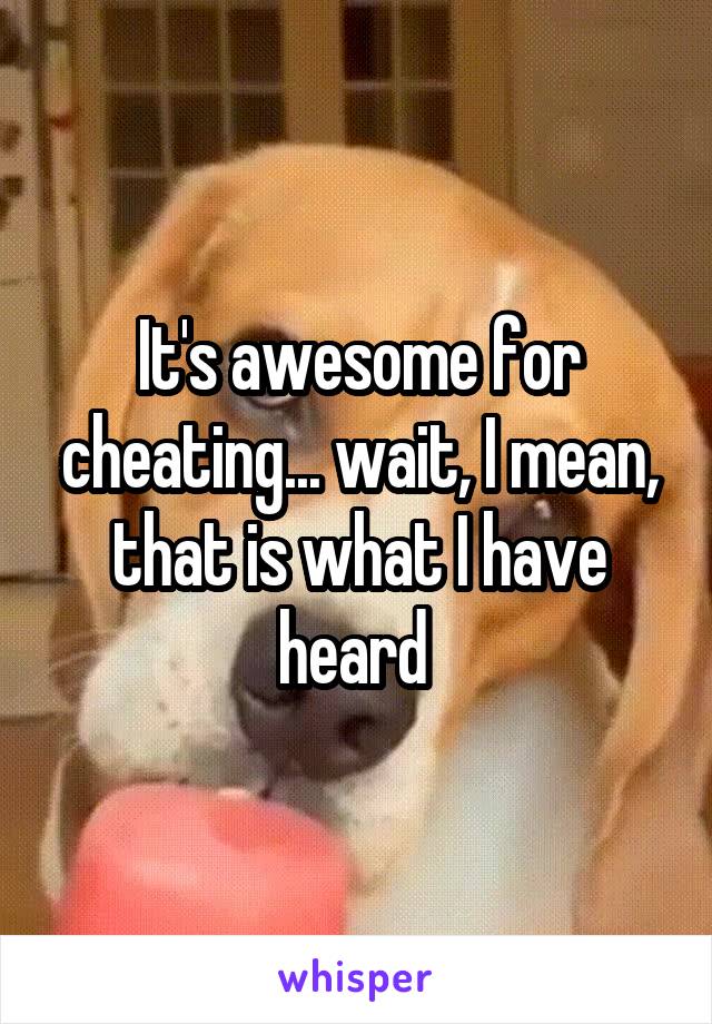 It's awesome for cheating... wait, I mean, that is what I have heard 