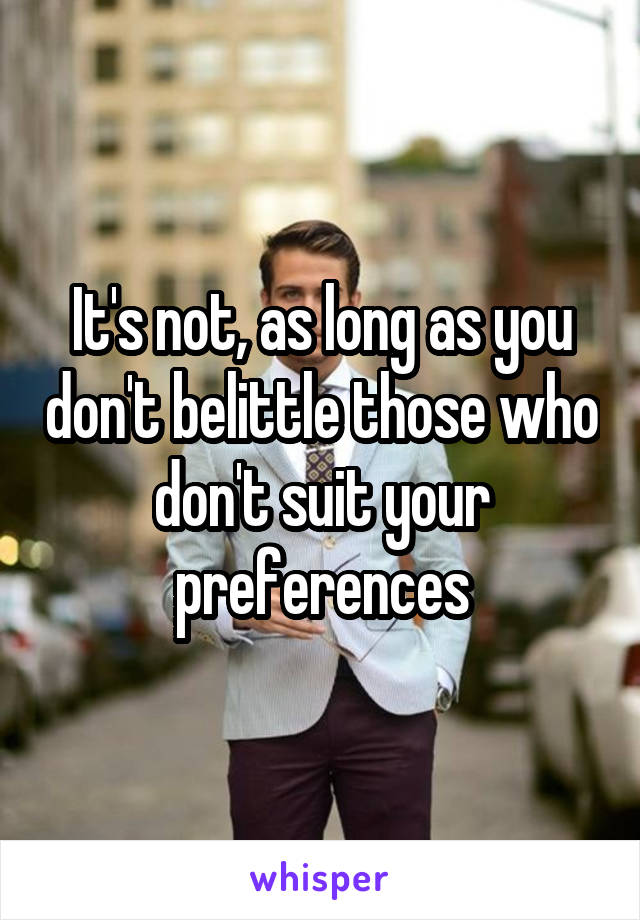 It's not, as long as you don't belittle those who don't suit your preferences