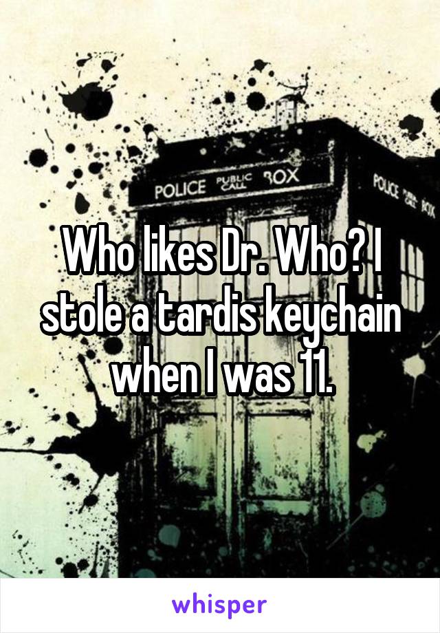 Who likes Dr. Who? I stole a tardis keychain when I was 11.