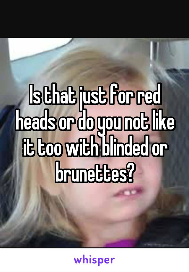 Is that just for red heads or do you not like it too with blinded or brunettes?