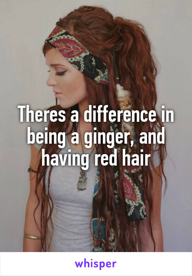 Theres a difference in being a ginger, and having red hair