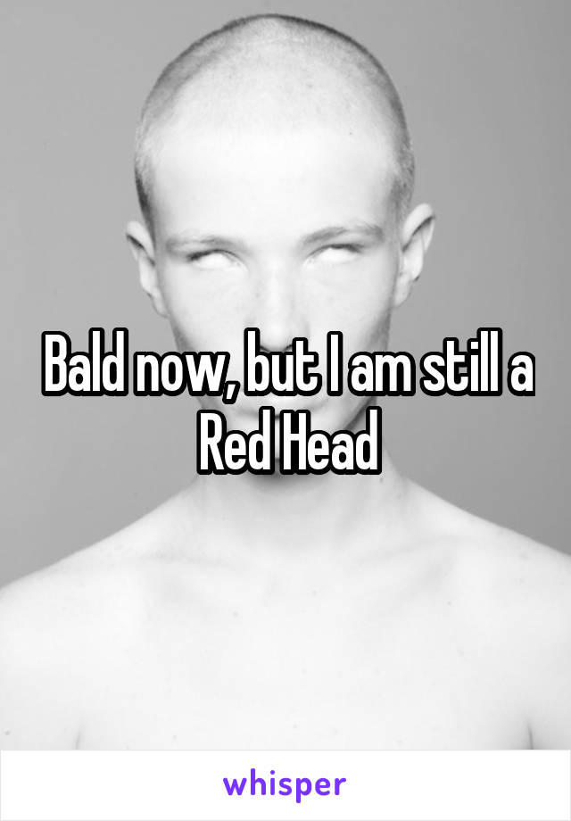 Bald now, but I am still a Red Head