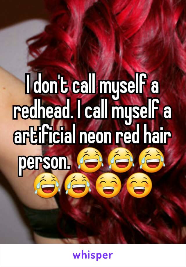 I don't call myself a redhead. I call myself a artificial neon red hair person. 😂😂😂😂😂😁😁