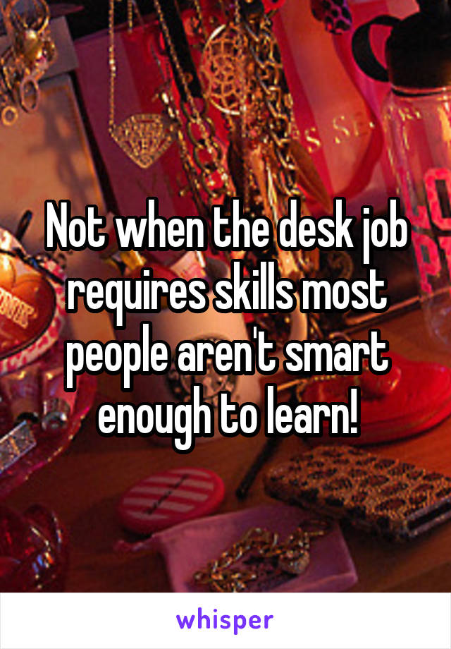 Not when the desk job requires skills most people aren't smart enough to learn!