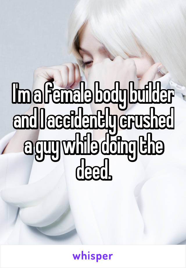 I'm a female body builder and I accidently crushed a guy while doing the deed.