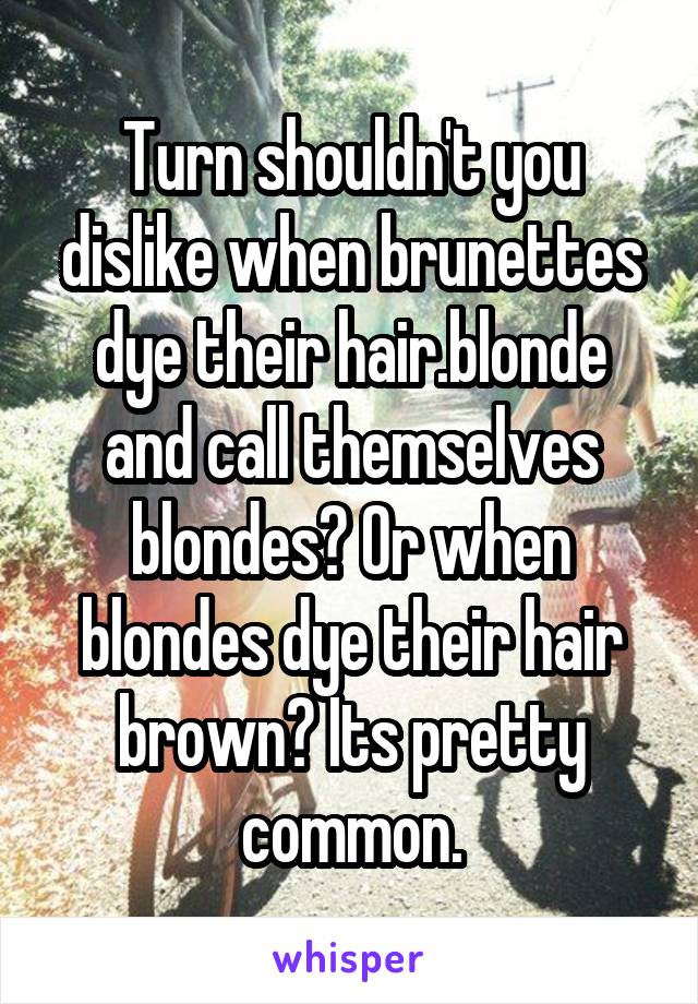 Turn shouldn't you dislike when brunettes dye their hair.blonde and call themselves blondes? Or when blondes dye their hair brown? Its pretty common.