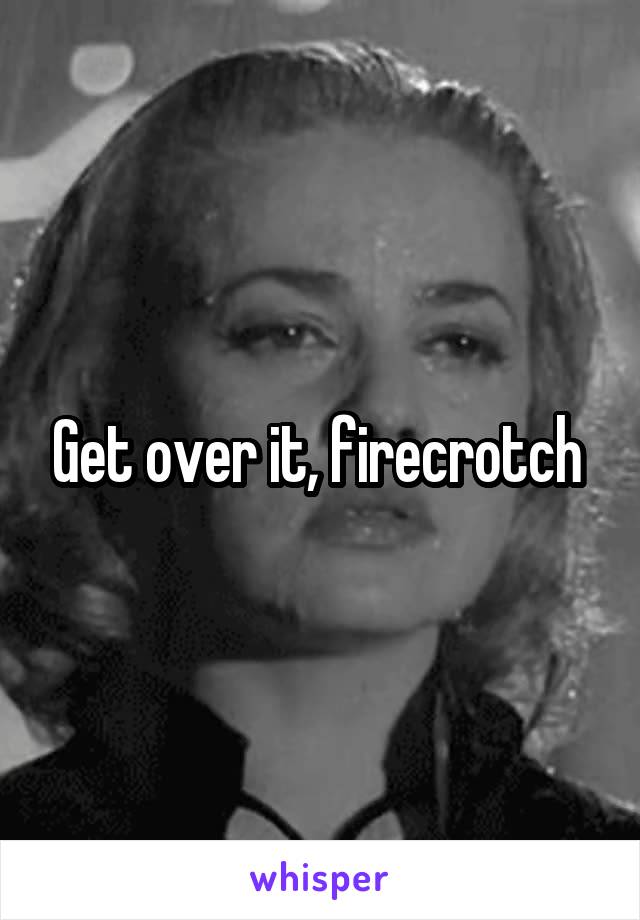 Get over it, firecrotch 