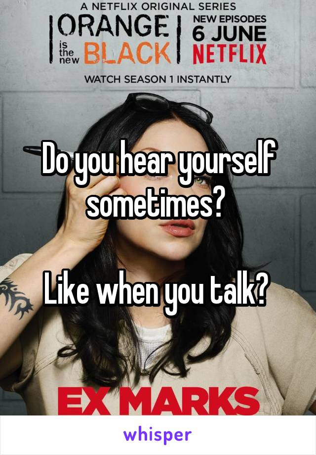 Do you hear yourself sometimes? 

Like when you talk? 