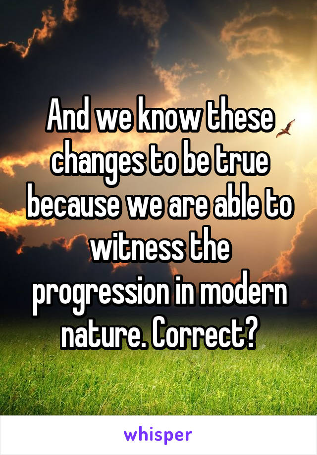 And we know these changes to be true because we are able to witness the progression in modern nature. Correct?