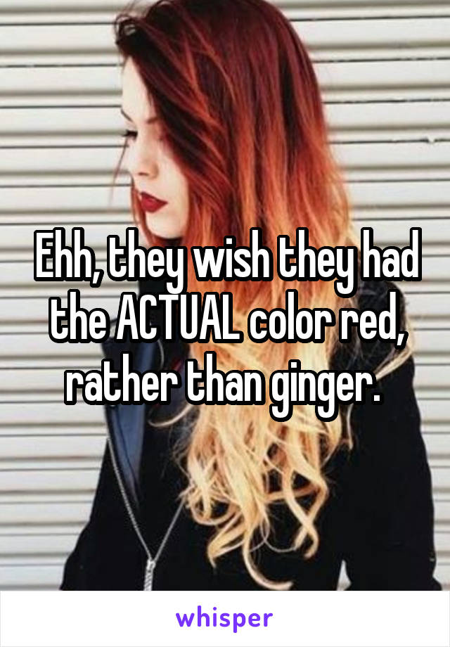 Ehh, they wish they had the ACTUAL color red, rather than ginger. 