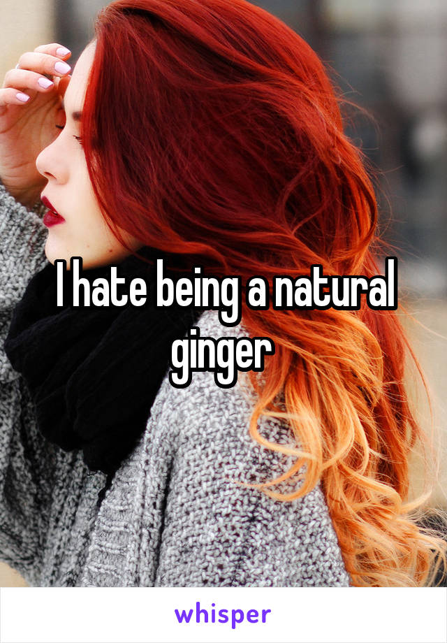 I hate being a natural ginger 