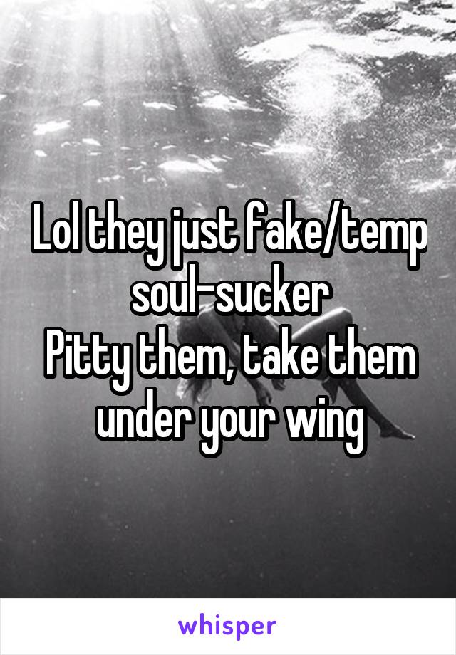 Lol they just fake/temp soul-sucker
Pitty them, take them under your wing