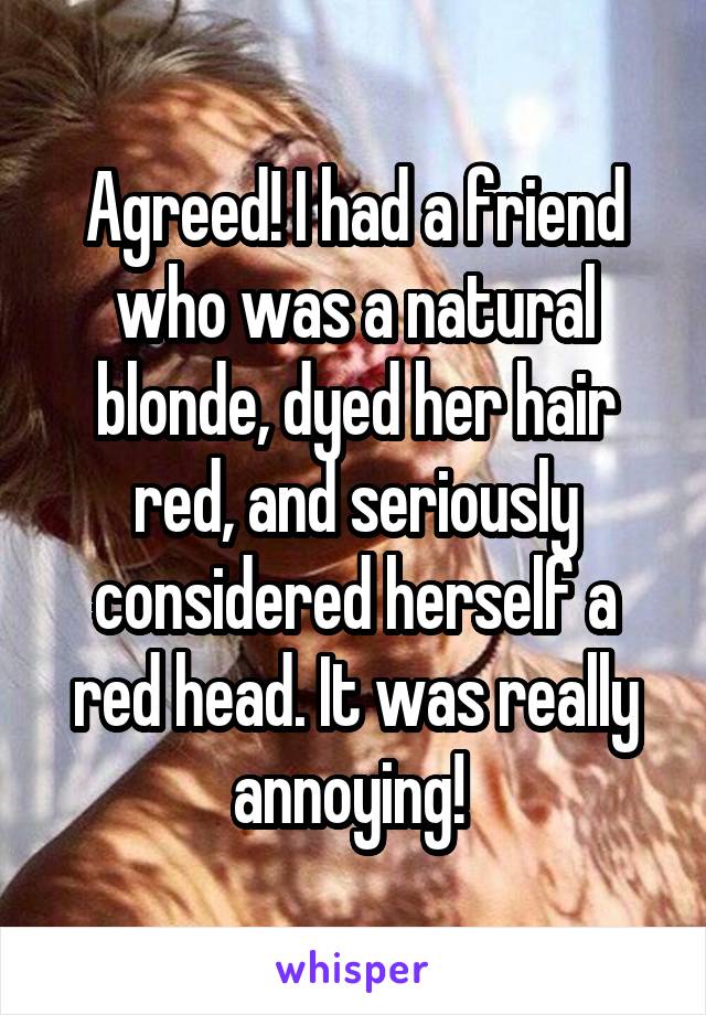 Agreed! I had a friend who was a natural blonde, dyed her hair red, and seriously considered herself a red head. It was really annoying! 