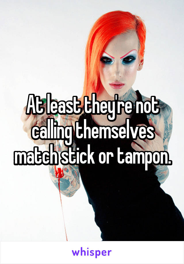 At least they're not calling themselves match stick or tampon.