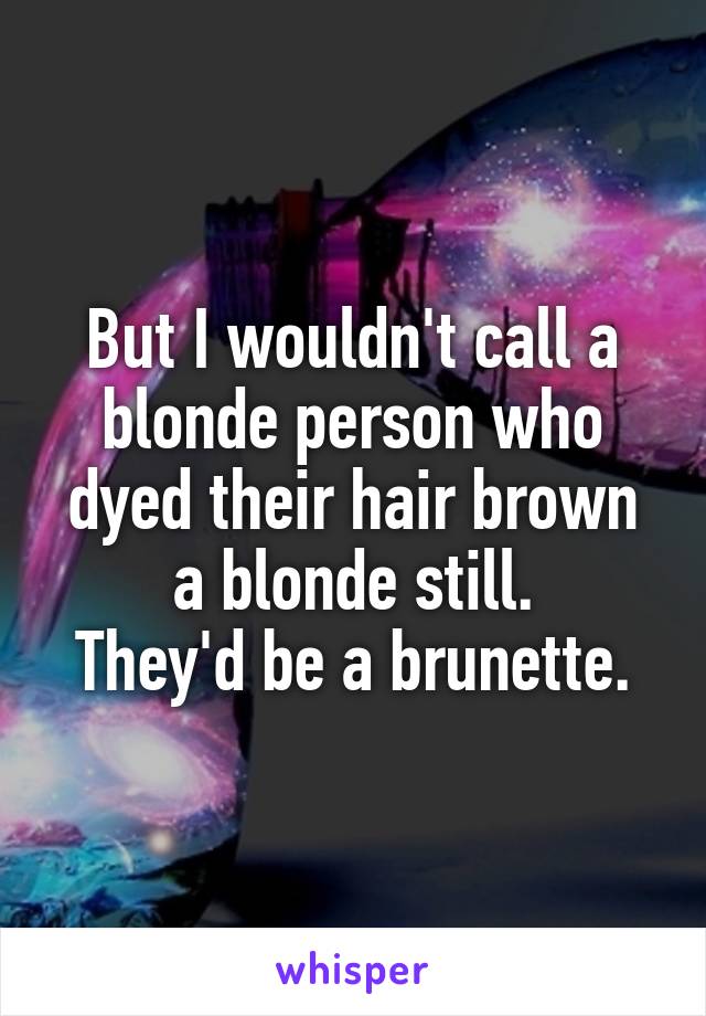 But I wouldn't call a blonde person who dyed their hair brown a blonde still.
They'd be a brunette.