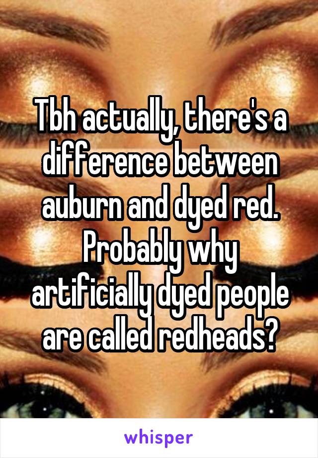 Tbh actually, there's a difference between auburn and dyed red. Probably why artificially dyed people are called redheads?