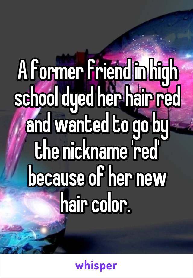 A former friend in high school dyed her hair red and wanted to go by the nickname 'red' because of her new hair color. 