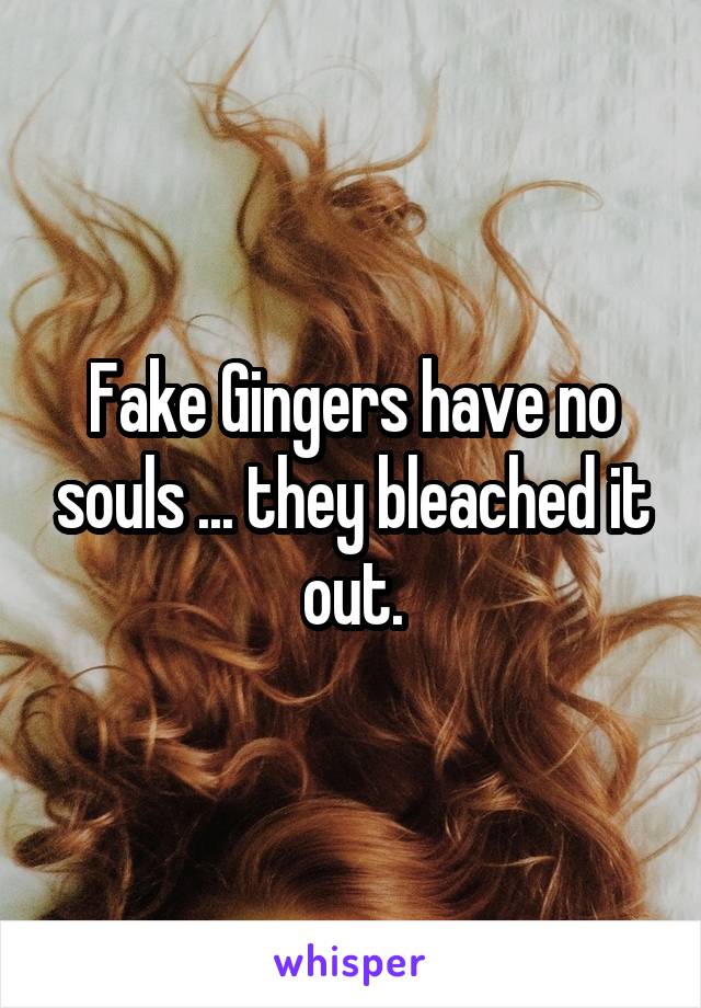 Fake Gingers have no souls ... they bleached it out.