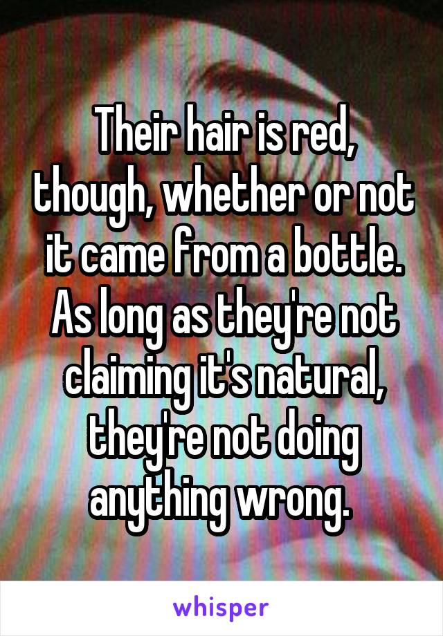 Their hair is red, though, whether or not it came from a bottle. As long as they're not claiming it's natural, they're not doing anything wrong. 