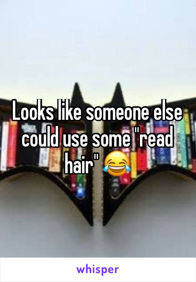 Looks like someone else could use some "read hair" 😂