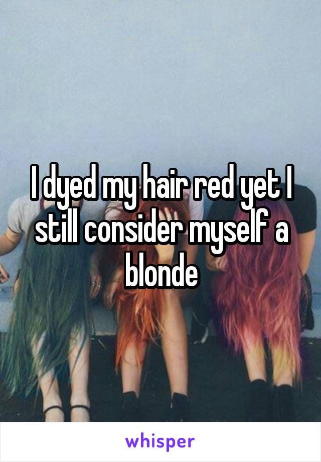 I dyed my hair red yet I still consider myself a blonde