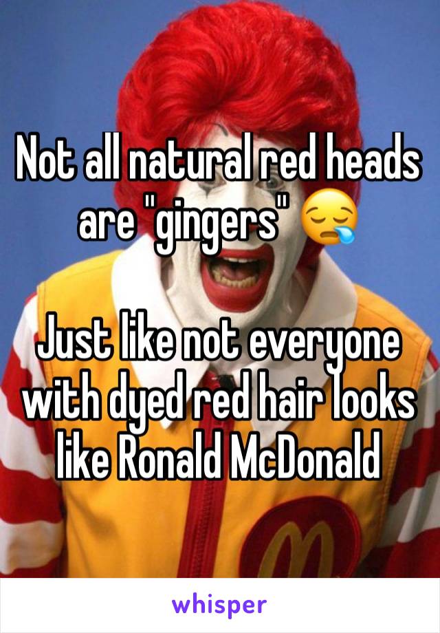 Not all natural red heads  are "gingers" 😪 

Just like not everyone with dyed red hair looks like Ronald McDonald